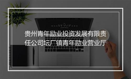 贵州青年励业投资发展有限责任公司坛厂镇青年励业营业厅