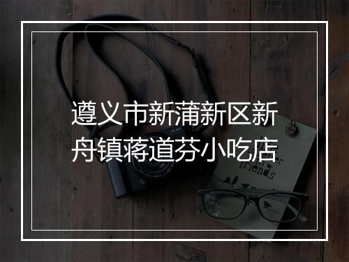 遵义市新蒲新区新舟镇蒋道芬小吃店
