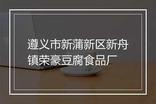 遵义市新蒲新区新舟镇荣豪豆腐食品厂