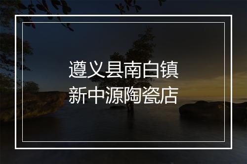 遵义县南白镇新中源陶瓷店