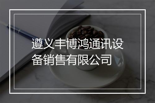 遵义丰博鸿通讯设备销售有限公司