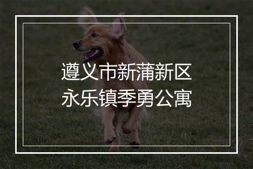 遵义市新蒲新区永乐镇季勇公寓