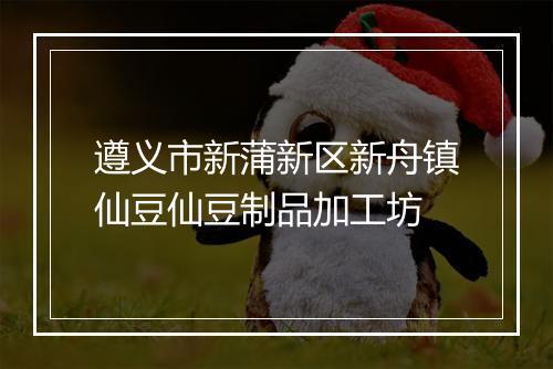 遵义市新蒲新区新舟镇仙豆仙豆制品加工坊