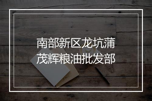 南部新区龙坑蒲茂辉粮油批发部