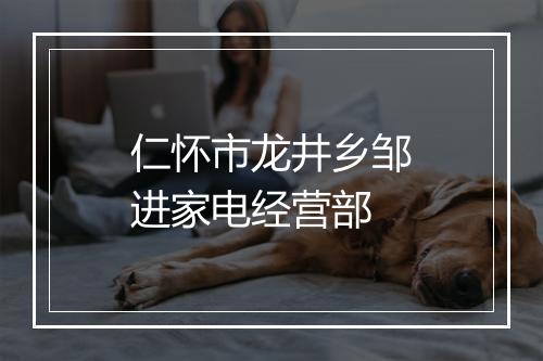 仁怀市龙井乡邹进家电经营部
