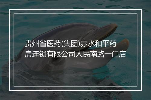 贵州省医药(集团)赤水和平药房连锁有限公司人民南路一门店