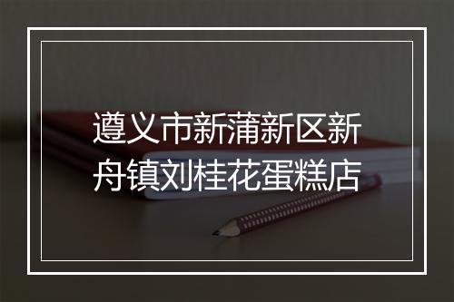 遵义市新蒲新区新舟镇刘桂花蛋糕店