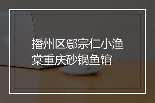 播州区鄢宗仁小渔棠重庆砂锅鱼馆