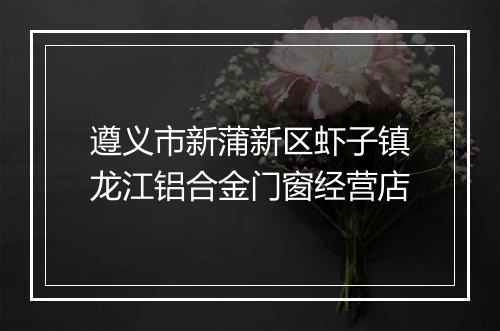 遵义市新蒲新区虾子镇龙江铝合金门窗经营店