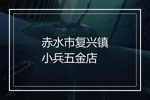 赤水市复兴镇小兵五金店