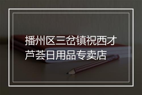 播州区三岔镇祝西才芦荟日用品专卖店