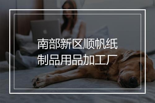 南部新区顺帆纸制品用品加工厂
