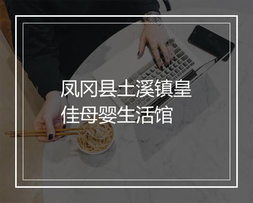 凤冈县土溪镇皇佳母婴生活馆