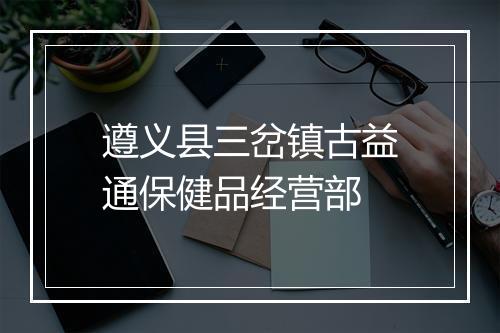 遵义县三岔镇古益通保健品经营部