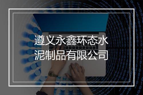 遵义永鑫环态水泥制品有限公司