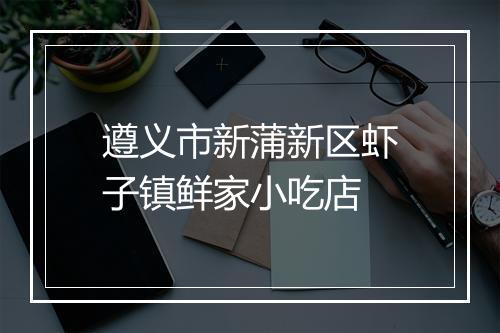 遵义市新蒲新区虾子镇鲜家小吃店