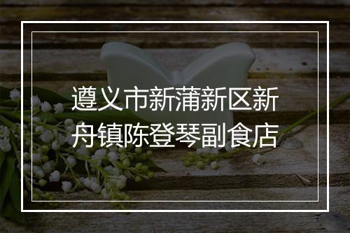 遵义市新蒲新区新舟镇陈登琴副食店