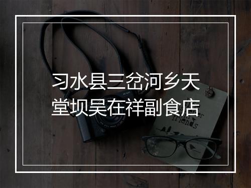 习水县三岔河乡天堂坝吴在祥副食店