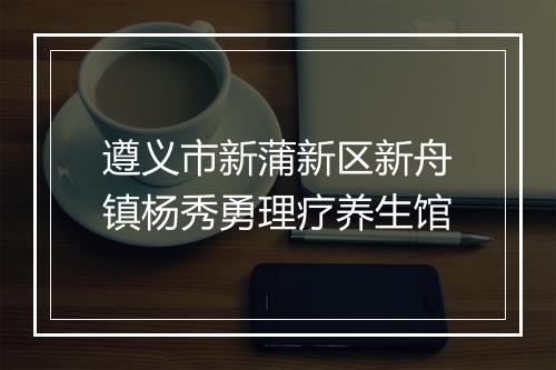 遵义市新蒲新区新舟镇杨秀勇理疗养生馆