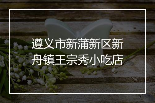 遵义市新蒲新区新舟镇王宗秀小吃店