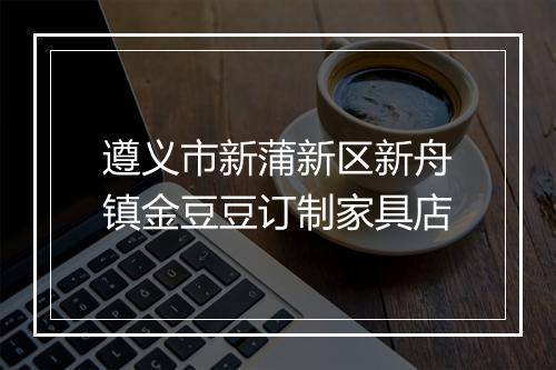 遵义市新蒲新区新舟镇金豆豆订制家具店