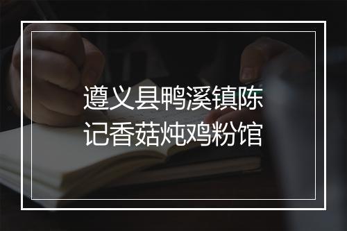 遵义县鸭溪镇陈记香菇炖鸡粉馆