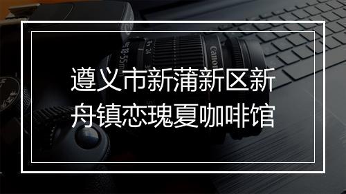 遵义市新蒲新区新舟镇恋瑰夏咖啡馆
