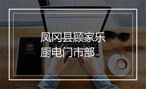 凤冈县顾家乐厨电门市部