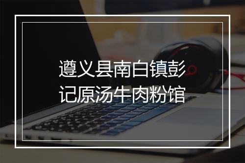 遵义县南白镇彭记原汤牛肉粉馆