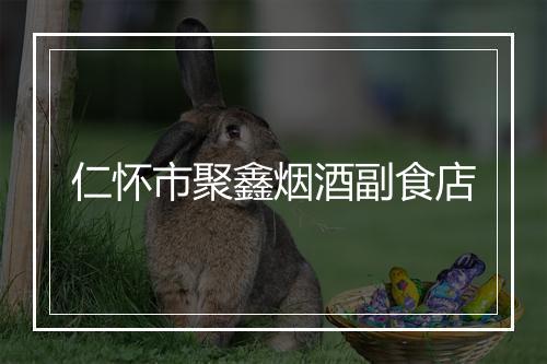 仁怀市聚鑫烟酒副食店