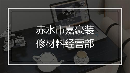 赤水市嘉豪装修材料经营部