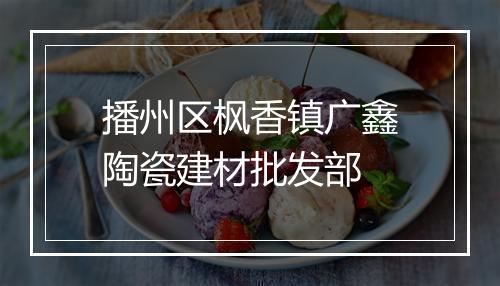 播州区枫香镇广鑫陶瓷建材批发部