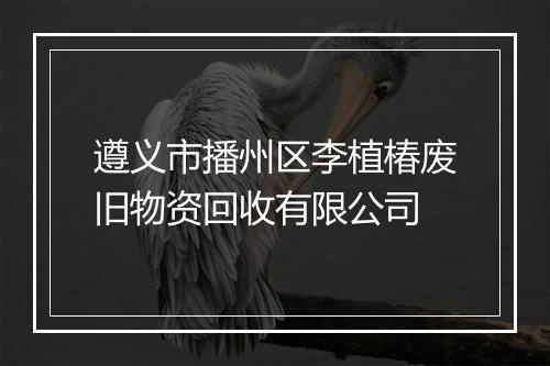 遵义市播州区李植椿废旧物资回收有限公司