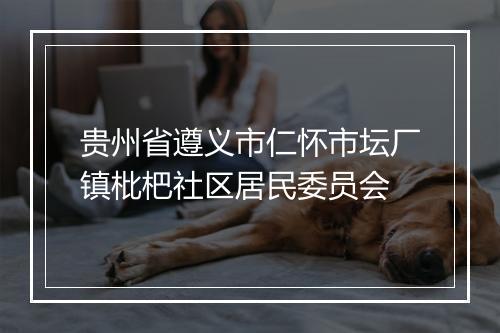 贵州省遵义市仁怀市坛厂镇枇杷社区居民委员会
