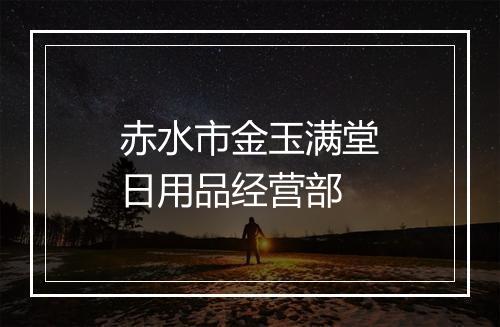 赤水市金玉满堂日用品经营部