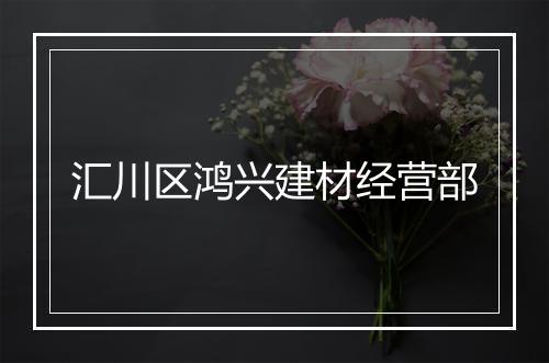 汇川区鸿兴建材经营部