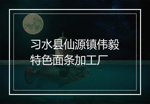 习水县仙源镇伟毅特色面条加工厂