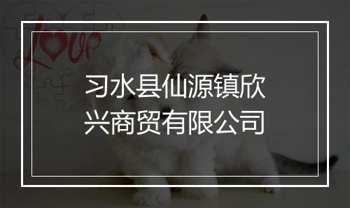 习水县仙源镇欣兴商贸有限公司