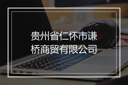 贵州省仁怀市谦桥商贸有限公司