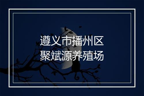 遵义市播州区聚斌源养殖场