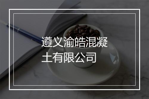 遵义渝皓混凝土有限公司