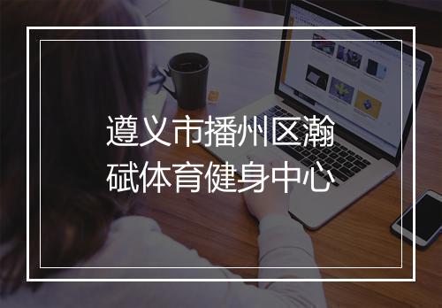 遵义市播州区瀚碔体育健身中心