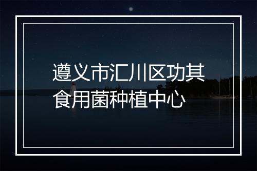遵义市汇川区功其食用菌种植中心