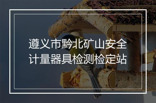 遵义市黔北矿山安全计量器具检测检定站