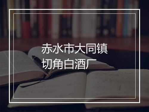 赤水市大同镇切角白酒厂