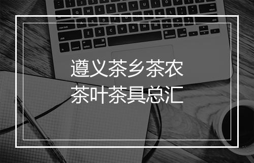 遵义茶乡茶农茶叶茶具总汇