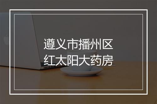 遵义市播州区红太阳大药房