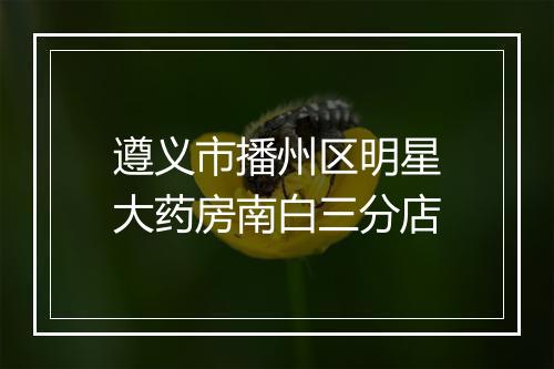 遵义市播州区明星大药房南白三分店