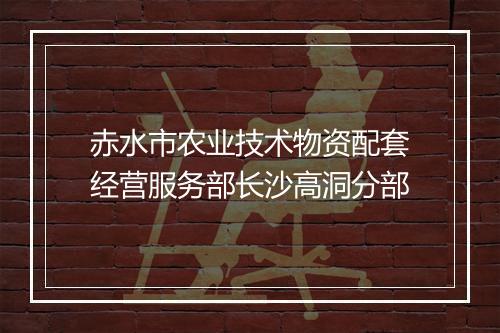 赤水市农业技术物资配套经营服务部长沙高洞分部