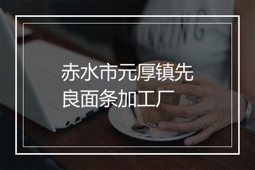 赤水市元厚镇先良面条加工厂